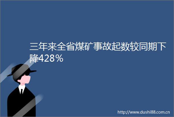 三年来全省煤矿事故起数较同期下降428％