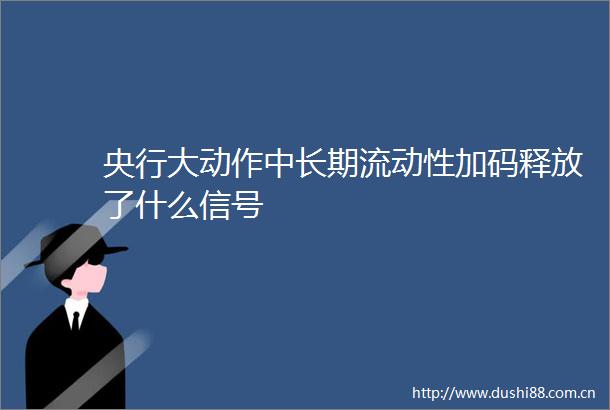 央行大动作中长期流动性加码释放了什么信号