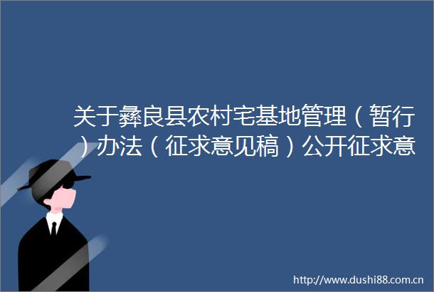 关于彝良县农村宅基地管理（暂行）办法（征求意见稿）公开征求意见建议的公告