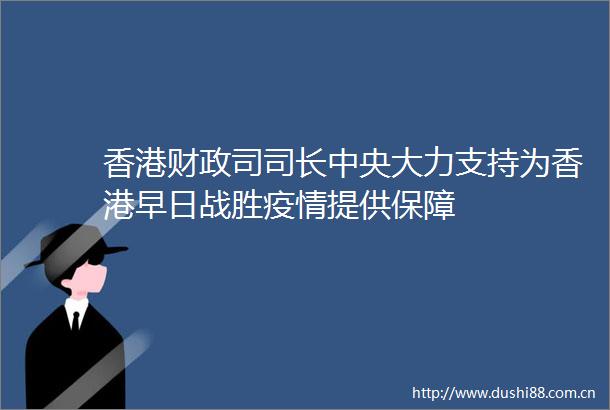 香港财政司司长中央大力支持为香港早日战胜疫情提供保障