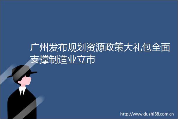 广州发布规划资源政策大礼包全面支撑制造业立市