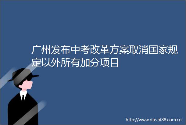 广州发布中考改革方案取消规定以外所有加分项目