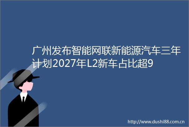 广州发布智能网联新能源汽车三年计划2027年L2新车占比超90