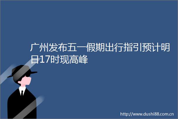 广州发布五一假期出行指引预计明日17时现高峰