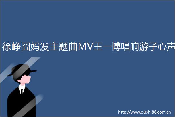 徐峥囧妈发主题曲MV王一博唱响游子心声