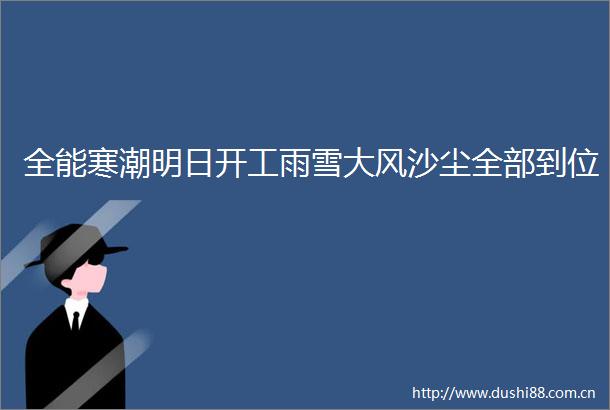 全能寒潮明日开工雨雪大风沙尘全部到位