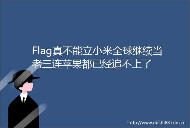 Flag真不能立小米全球继续当老三连苹果都已经追不上了