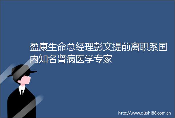 盈康生命总经理彭文提前离职系国内知名肾病医学专家