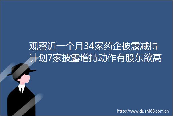 观察近一个月34家药企披露减持计划7家披露增持动作有股东欲高位套现也有董事长自掏腰包增持