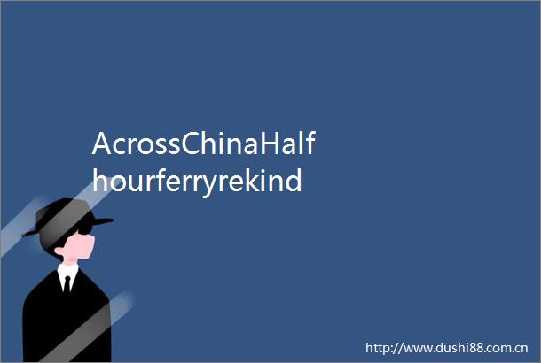 AcrossChinaHalfhourferryrekindleskinshipamiddecadesofcrossStraitcomplexity