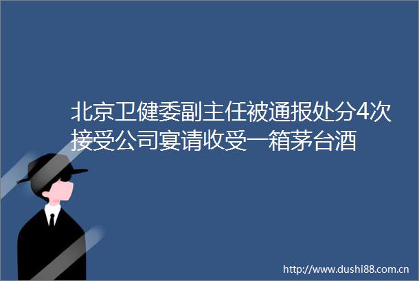 北京卫健委副主任被通报处分4次接受公司宴请收受一箱茅台酒