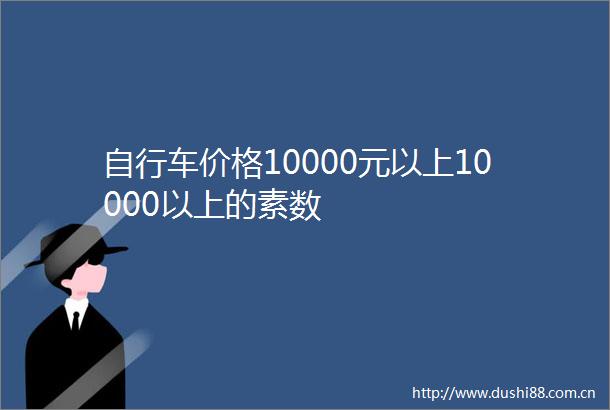 自行车价格10000元以上10000以上的素数