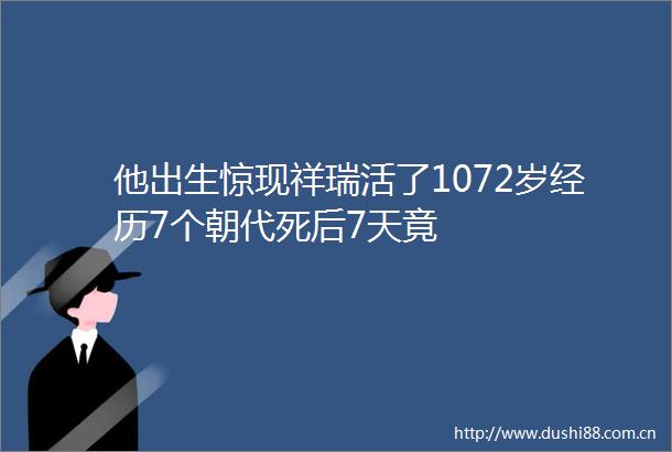 他出生惊现祥瑞活了1072岁经历7个朝代死后7天竟