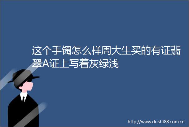 这个手镯怎么样周大生买的有证翡翠A证上写着灰绿浅