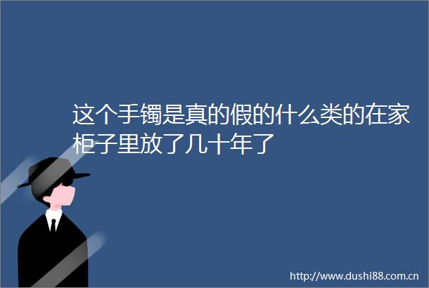 这个手镯是真的假的什么类的在家柜子里放了几十年了