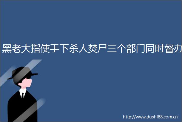 黑老大指使手下焚尸三个部门同时督办