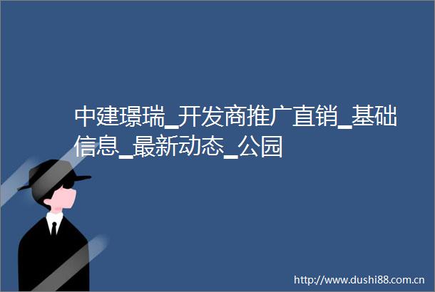 中建璟瑞▁开发商推广直销▁基础信息▁最新动态▁公园