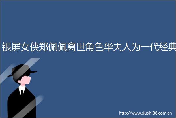 银屏女侠郑佩佩离世角色华夫人为一代经典