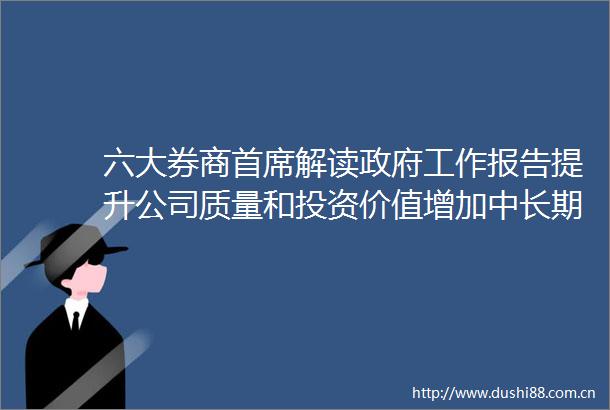 六大券商首席解读工作报告提升公司质量和投资价值增加中长期股市资金供给