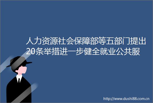 人力资源社会保障部等五部门提出20条举措进一步健全就业公共服务体系