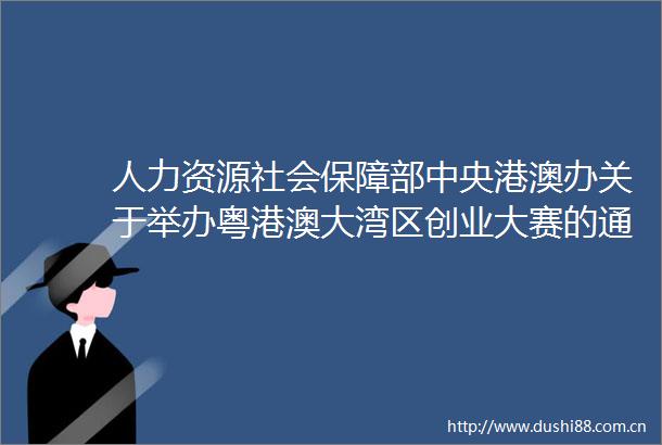 人力资源社会保障部中央港澳办关于举办粤港澳大湾区创业大赛的通知