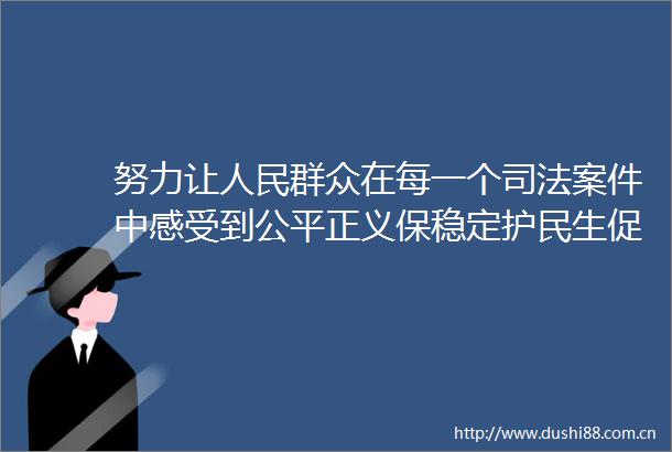 努力让群众在每一个司法案件中感受到公平正义保稳定护民生促发展止纷争优服务