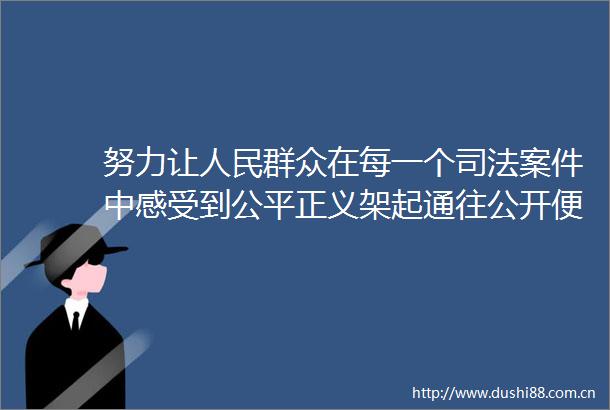 努力让群众在每一个司法案件中感受到公平正义架起通往公开便捷高效的桥梁