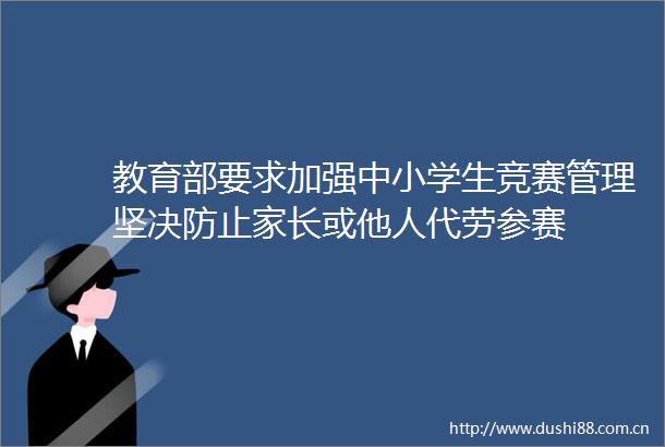 教育部要求加强中小学生竞赛管理坚决防止家长或他人代劳参赛