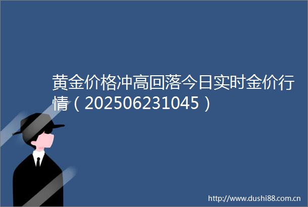 黄金价格冲高回落今日实时金价行情（202506231045）