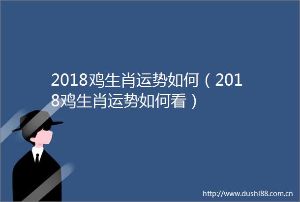 2018鸡生肖运势如何（2018鸡生肖运势如何看）