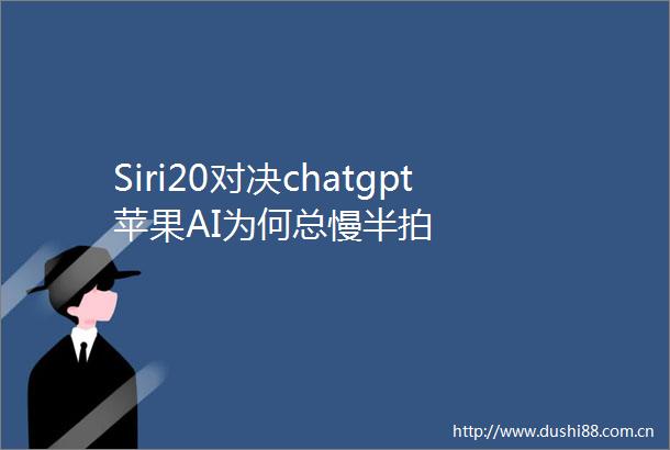 Siri20对决chatgpt苹果AI为何总慢半拍