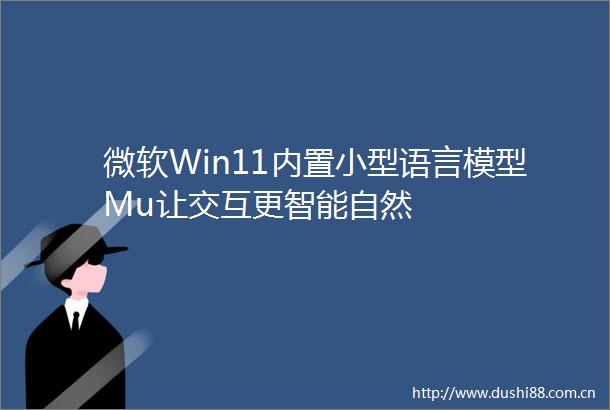 微软Win11内置小型语言模型Mu让交互更智能自然