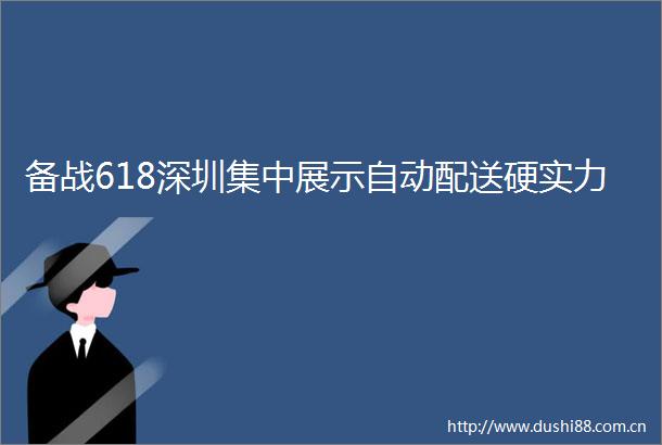 备战618深圳集中展示自动配送硬实力