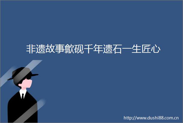 非遗故事歙砚千年遗石一生匠心