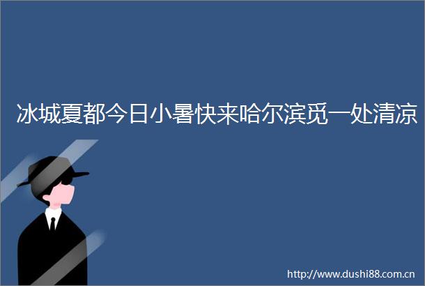 冰城夏都今日小暑快来哈尔滨觅一处清凉