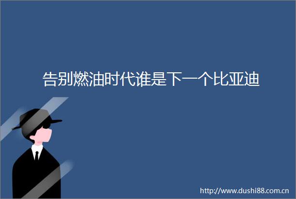 告别燃油时代谁是下一个比亚迪