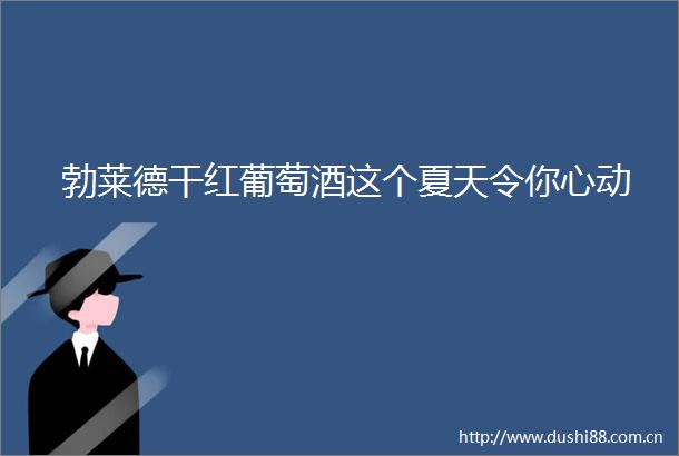 勃莱德干红葡萄酒这个夏天令你心动
