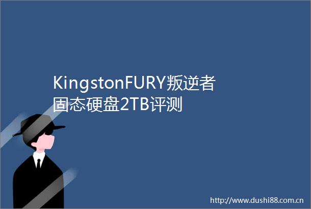 KingstonFURY叛逆者固态硬盘2TB评测