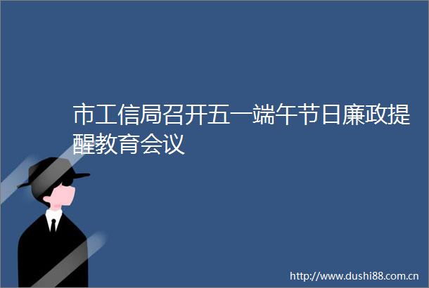 市工信局召开五一端午节日廉政提醒教育会议