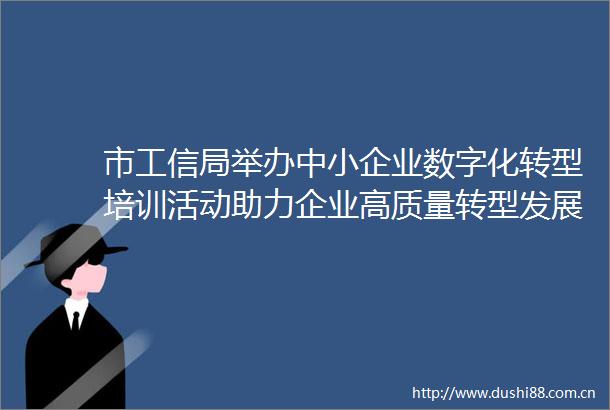 市工信局举办中小企业数字化转型培训活动助力企业高质量转型发展