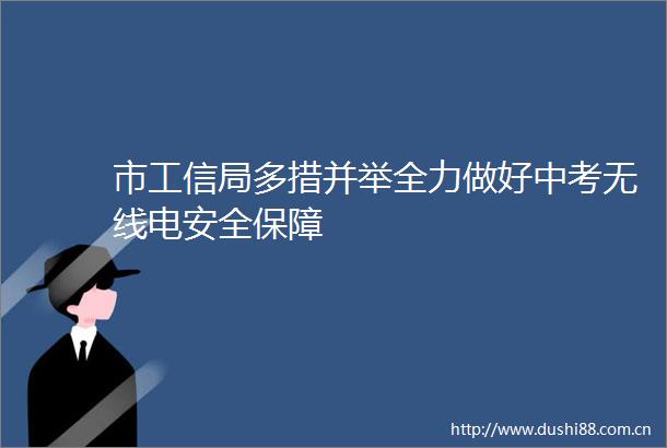 市工信局多措并举全力做好中考无线电安全保障