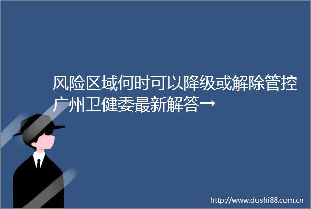 风险区域何时可以降级或解除管控广州卫健委最新解答→