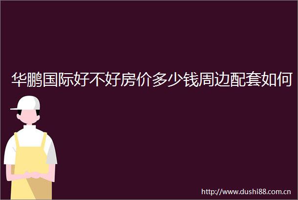 华鹏国际好不好房价多少钱周边配套如何