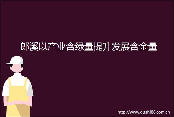 郎溪以产业含绿量提升发展含金量