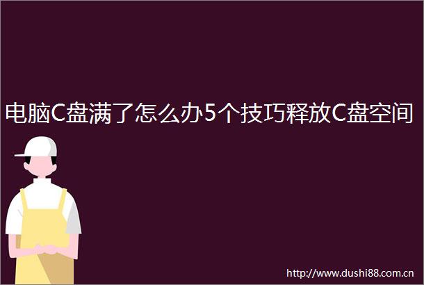 电脑C盘满了怎么办5个技巧释放C盘空间
