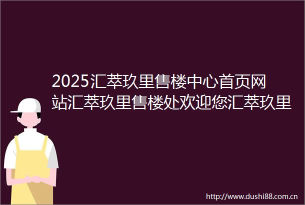 2025汇萃玖里售楼中心首页网站汇萃玖里售楼处欢迎您汇萃玖里楼盘详情价格户型