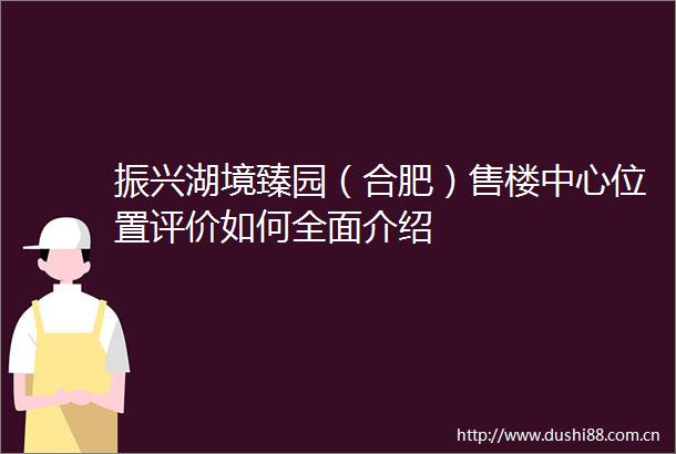 振兴湖境臻园（合肥）售楼中心位置评价如何全面介绍