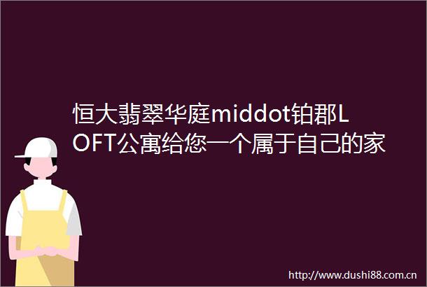 恒大翡翠华庭middot铂郡LOFT公寓给您一个属于自己的家