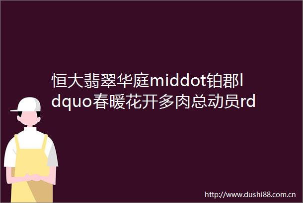 恒大翡翠华庭middot铂郡ldquo春暖花开多肉总动员rdquo
