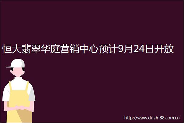 恒大翡翠华庭营销中心预计9月24日开放